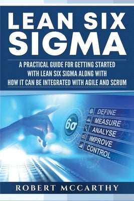 Lean Six Sigma: A Practical Guide for Getting Started with Lean Six Sigma along with How It Can Be Integrated with Agile and Scrum Paperback Independently Published