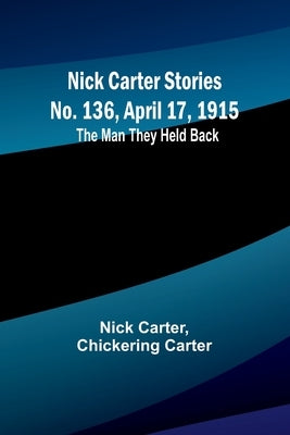 Nick Carter Stories No. 136, April 17, 1915: The Man They Held Back by Carter, Nick