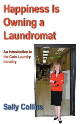 Happiness Is Owning a Laundromat: An Introduction to the Coin Laundry Industry by Collins, Sally