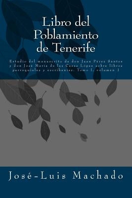 Libro del Poblamiento de Tenerife: Estudio del Manuscrito de Don Juan Pérez Santos Y Don José María de Las Casas López Sobre Libros Parroquiales Y Esc by Machado, Jose -. Luis