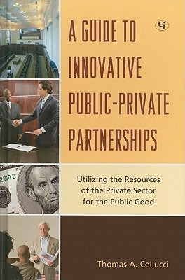 A Guide to Innovative Public-Private Partnerships: Utilizing the Resources of the Private Sector for the Public Good by Cellucci, Thomas a.