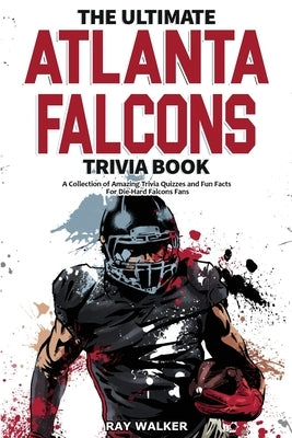 The Ultimate Atlanta Falcons Trivia Book: A Collection of Amazing Trivia Quizzes and Fun Facts for Die-Hard Falcons Fans! by Walker, Ray