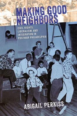 Making Good Neighbors: Civil Rights, Liberalism, and Integration in Postwar Philadelphia by Perkiss, Abigail