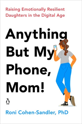 Anything But My Phone, Mom!: Raising Emotionally Resilient Daughters in the Digital Age by Cohen-Sandler, Roni