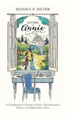 Letters to Annie: A Grandmother's Dreams of Fairy Tale Princesses, Princes, & Happily Ever After by Hilder, Monika B.