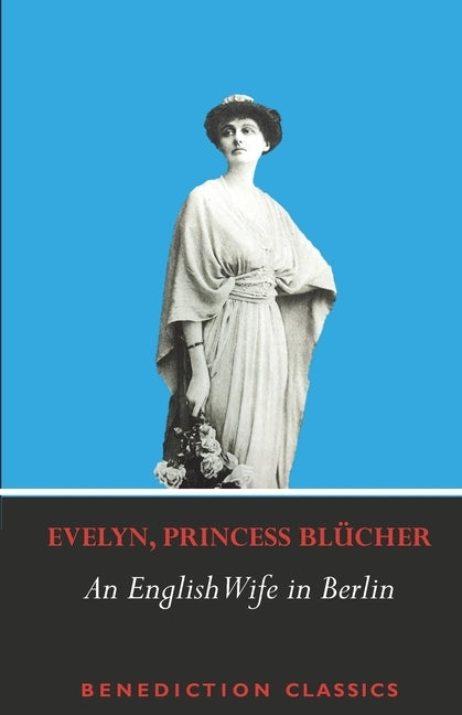 An English Wife in Berlin: A Private Memoir of Events, Politics and Daily Life in Germany Throughout the War and the Social Revolution of 1918 by Blücher, Evelyn Princess