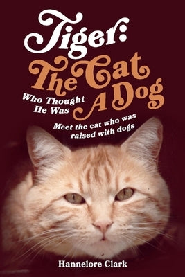 Tiger: The Cat Who Thought He Was a Dog: Meet the Cat Who Was Raised with Dogs by Clark, Hannelore