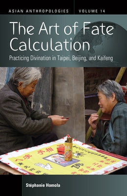 The Art of Fate Calculation: Practicing Divination in Taipei, Beijing, and Kaifeng by Homola, Stéphanie