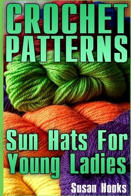 Crochet Patterns: Sun Hats For Young Ladies: (Crochet Patterns, Crochet Stitches) by Hooks, Susan