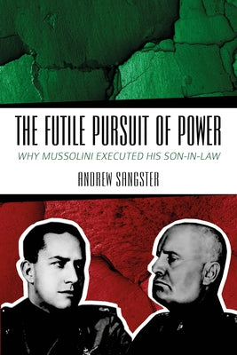 The Futile Pursuit of Power: Why Mussolini Executed His Son-In-Law by Sangster, Andrew