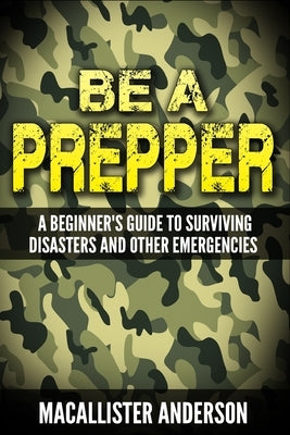 Be a Prepper: A Beginner's Guide to Surviving Disasters by Anderson, Macallister