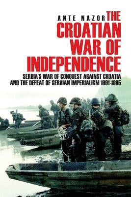 The Croatian War of Independence: Serbia's War of Conquest Against Croatia and the Defeat of Serbian Imperialism 1991-1995 Paperback Createspace Independent Publishing Platform