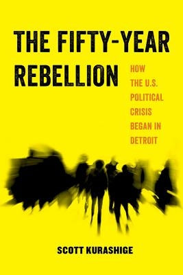 The Fifty-Year Rebellion, 2: How the U.S. Political Crisis Began in Detroit Paperback University of California Press