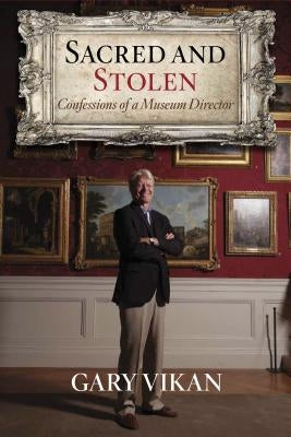 Sacred and Stolen: Confessions of a Museum Director by Vikan, Gary