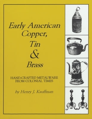 Early American Copper, Tin & Brass: Hancrafted Metalware from Colonial Times by Kauffman, Henry J.