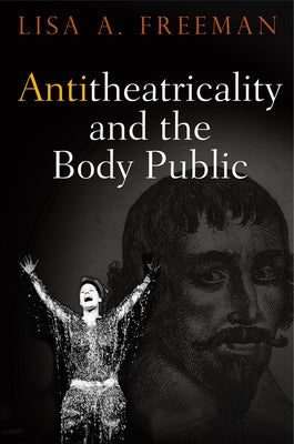 Antitheatricality and the Body Public by Freeman, Lisa A.