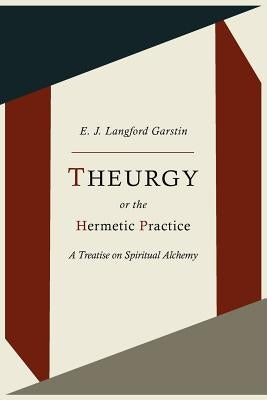 Theurgy, or the Hermetic Practice; A Treatise on Spiritual Alchemy by Garstin, E. J. Langford