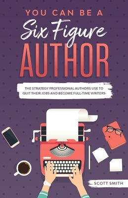 You Can Be a Six Figure Author: The Strategy Professional Authors Use To Quit Their Jobs and Become Full-Time Writers by Smith, Scott