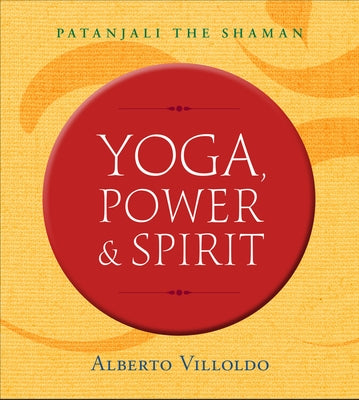 Yoga, Power & Spirit: Patanjali the Shaman by Villoldo, Alberto