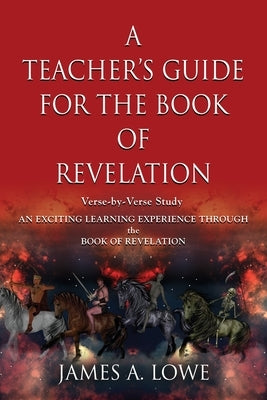 A Teacher's Guide for the Book of Revelation: Verse -By- Verse Study - An Exciting Learning Experience Through the Book of Revelation by Lowe, James A.