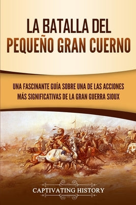 La Batalla del Pequeño Gran Cuerno: Una Fascinante Guía sobre una de las Acciones Más Significativas de la Gran Guerra Sioux by History, Captivating