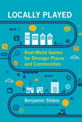 Locally Played: Real-World Games for Stronger Places and Communities by Stokes, Benjamin