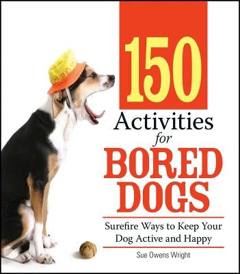 150 Activities for Bored Dogs: Surefire Ways to Keep Your Dog Active and Happy by Wright, Sue Owens