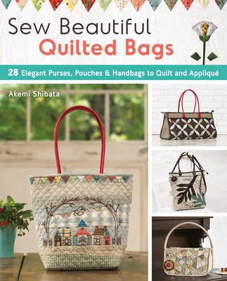 Sew Beautiful Quilted Bags: 28 Elegant Purses, Pouches & Handbags to Quilt and Appliqué by Shibata, Akemi