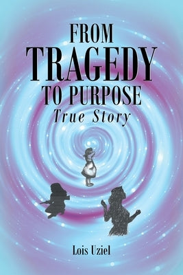 From Tragedy to Purpose True Story by Uziel, Lois