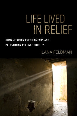 Life Lived in Relief: Humanitarian Predicaments and Palestinian Refugee Politics Paperback University of California Press
