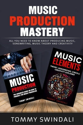 Music Production Mastery: All You Need to Know About Producing Music, Songwriting, Music Theory and Creativity (Two Book Bundle) by Swindali, Tommy
