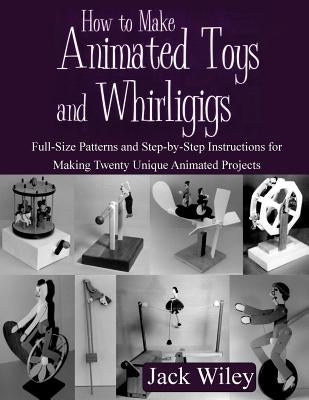 How to Make Animated Toys and Whirligigs: Full-Size Patterns and Step-by-Step Instructions for Making Twenty Unique Animated Projects by Wiley, Jack