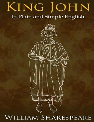 King John In Plain and Simple English: (A Modern Translation and the Original Version) by Bookcaps