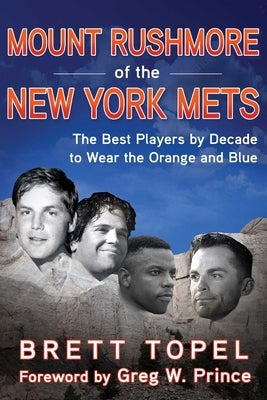 Mount Rushmore of the New York Mets: The Best Players by Decade to Wear the Orange and Blue by Topel, Brett