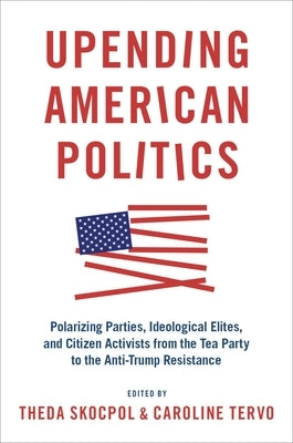 Upending American Politics: Polarizing Parties, Ideological Elites, and Citizen Activists from the Tea Party to the Anti-Trump Resistance Paperback Oxford University Press, USA