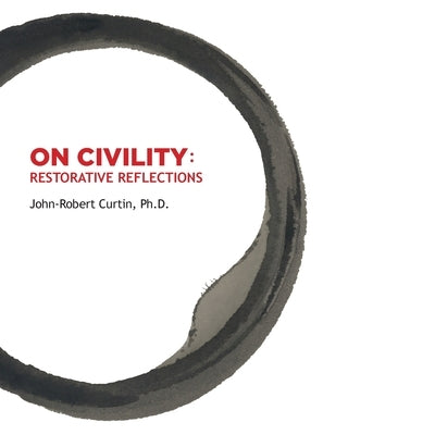 ON CIVILITY Restorative Reflections: Where has all the civility gone? A collection of poetry that takes us on a treasure hunt to restore the concept o by Curtin, John-Robert
