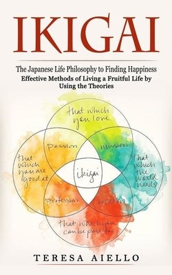 Ikigai: The Japanese Life Philosophy to Finding Happiness (Effective Methods of Living a Fruitful Life by Using the Theories): by Aiello, Teresa