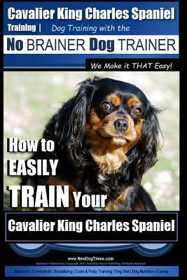 Cavalier King Charles Spaniel Training - Dog Training with the No Brainer Dog Trainer We Make it THAT Easy!: How to EASILY TRAIN Your Cavalier King Ch by Pearce, Paul Allen