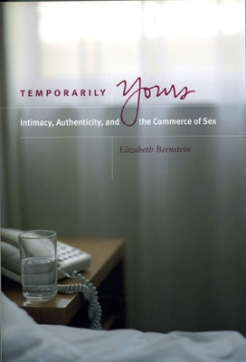 Temporarily Yours: Intimacy, Authenticity, and the Commerce of Sex by Bernstein, Elizabeth