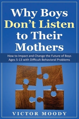 Why Boys Don't Listen to Their Mothers: How to Impact and Change the Future of Boys Ages 5-13 with Difficult Behavioral Problems Paperback Independently Published