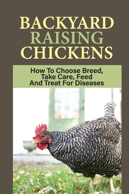 Backyard Raising Chickens: How To Choose Breed, Take Care, Feed And Treat For Diseases: Steps On How To Build Chicken Coop by Shaulis, Babara