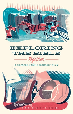 Exploring the Bible Together: A 52-Week Family Worship Plan by Murray, David