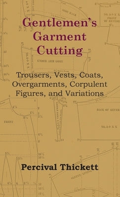 Gentlemen's Garment Cutting: Trousers, Vests, Coats, Overgarments, Corpulent Figures, and Variations by Thickett, Percival