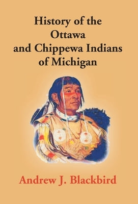 History Of The Ottawa And Chippewa Indians Of Michigan: A Grammar Of Their Language, And Personal And Family History Of The Author by J. Blackbird, Andrew