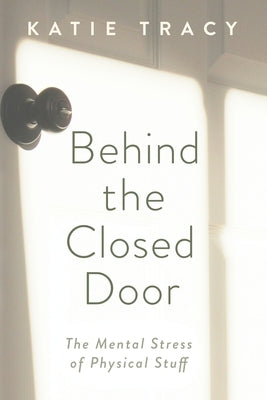 Behind the Closed Door: The Mental Stress of Physical Stuff by Tracy, Katie