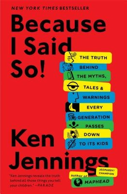 Because I Said So!: The Truth Behind the Myths, Tales, and Warnings Every Generation Passes Down to Its Kids by Jennings, Ken