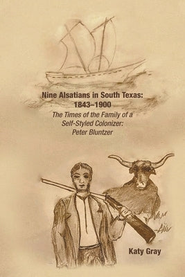 Nine Alsatians in South Texas: 1843-1900: The Times of the Family of a Self-Styled Colonizer: Peter Bluntzer Paperback Xlibris Us