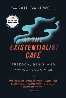 At the Existentialist Café: Freedom, Being, and Apricot Cocktails with Jean-Paul Sartre, Simone de Beauvoir, Albert Camus, Martin Heidegger, Mauri by Bakewell, Sarah