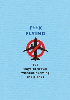 F**k Flying: 101 Eco-Friendly Ways to Travel by The F Team