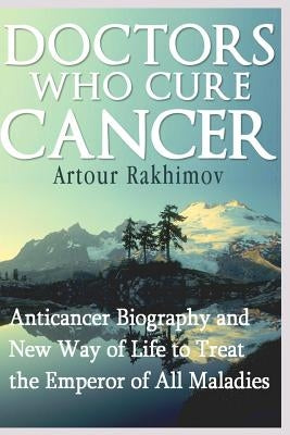 Doctors Who Cure Cancer: Anticancer Biography and New Way of Life to Treat the Emperor of All Maladies by Rakhimov, Artour